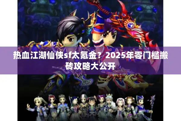 热血江湖仙侠sf太氪金?2025年零门槛搬砖攻略大公开 热血江湖仙侠sf太氪金?2025年零门槛搬砖攻略大公开