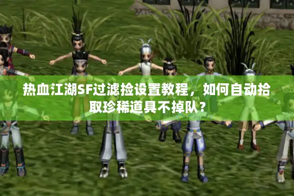 热血江湖SF过滤捡设置教程,如何自动拾取珍稀道具不掉队? 热血江湖SF过滤捡设置教程,如何自动拾取珍稀道具不掉队?
