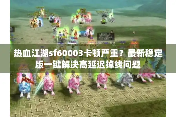 热血江湖sf60003卡顿严重?最新稳定版一键解决高延迟掉线问题 热血江湖sf60003卡顿严重?最新稳定版一键解决高延迟掉线问题