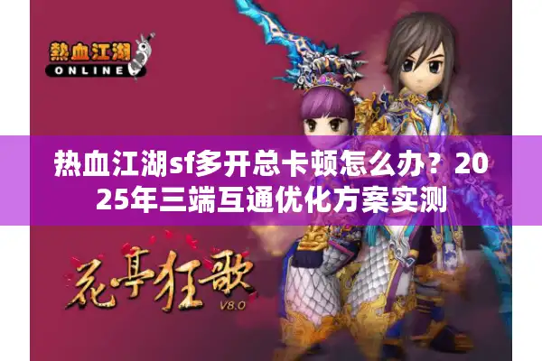 热血江湖sf多开总卡顿怎么办？2025年三端互通优化方案实测