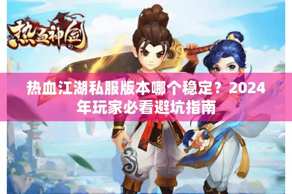热血江湖私服版本哪个稳定？2024年玩家必看避坑指南