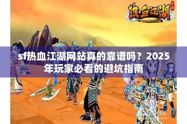 sf热血江湖网站真的靠谱吗?2025年玩家必看的避坑指南 sf热血江湖网站真的靠谱吗?2025年玩家必看的避坑指南