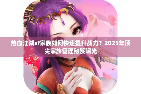 热血江湖sf家族如何快速提升战力？2025年顶尖家族管理秘笈曝光