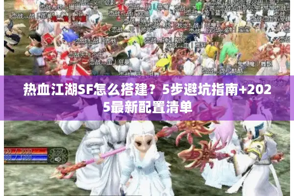 热血江湖SF怎么搭建?5步避坑指南+2025最新配置清单 热血江湖SF怎么搭建?5步避坑指南+2025最新配置清单