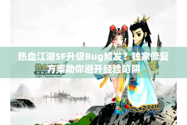 热血江湖SF升级Bug频发？独家修复方案助你避开经验陷阱