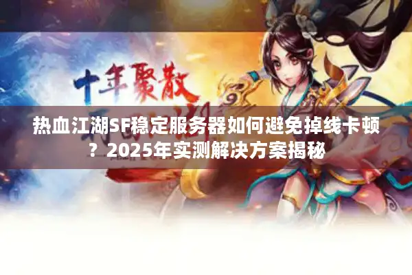 热血江湖SF稳定服务器如何避免掉线卡顿？2025年实测解决方案揭秘