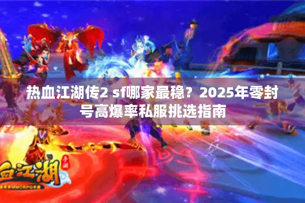 热血江湖传2 sf哪家最稳?2025年零封号高爆率私服挑选指南 热血江湖传2 sf哪家最稳?2025年零封号高爆率私服挑选指南