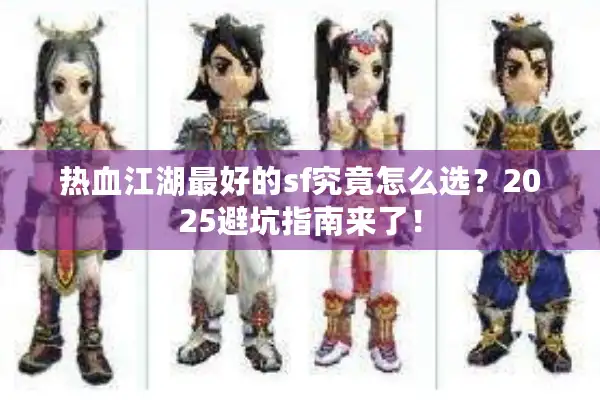热血江湖最好的sf究竟怎么选？2025避坑指南来了！