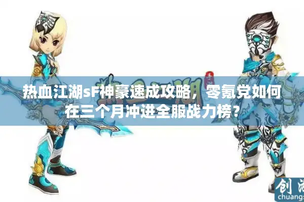 热血江湖sF神豪速成攻略,零氪党如何在三个月冲进全服战力榜? 热血江湖sF神豪速成攻略,零氪党如何在三个月冲进全服战力榜?