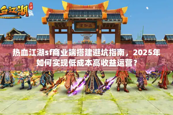 热血江湖sf商业端搭建避坑指南，2025年如何实现低成本高收益运营？