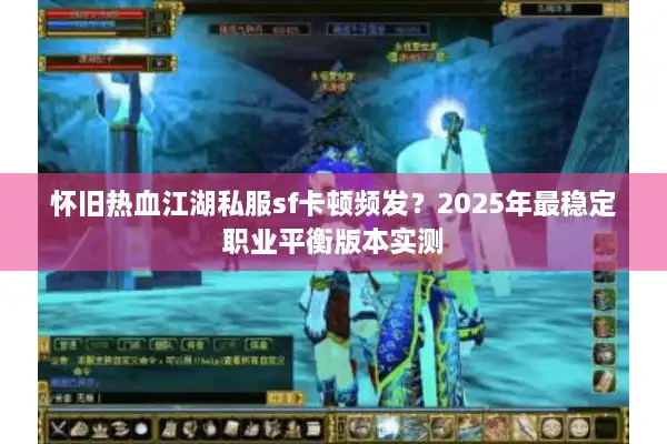 怀旧热血江湖私服sf卡顿频发?2025年最稳定职业平衡版本实测 怀旧热血江湖私服sf卡顿频发?2025年最稳定职业平衡版本实测