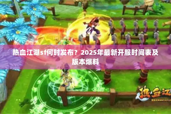 热血江湖sf何时发布？2025年最新开服时间表及版本爆料