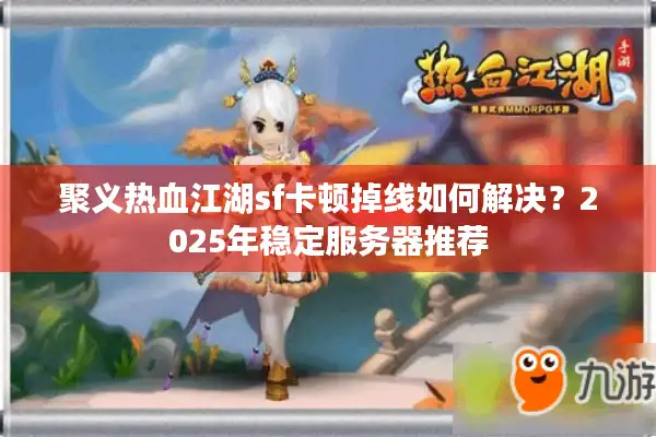 聚义热血江湖sf卡顿掉线如何解决?2025年稳定服务器推荐 聚义热血江湖sf卡顿掉线如何解决?2025年稳定服务器推荐