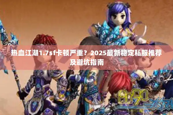 热血江湖1.7sf卡顿严重？2025最新稳定私服推荐及避坑指南