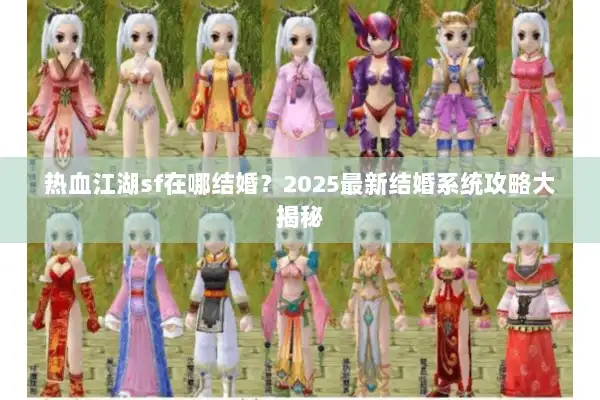 热血江湖sf在哪结婚？2025最新结婚系统攻略大揭秘