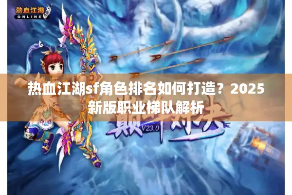 热血江湖sf角色排名如何打造?2025新版职业梯队解析 热血江湖sf角色排名如何打造?2025新版职业梯队解析
