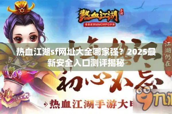 热血江湖sf网址大全哪家强？2025最新安全入口测评揭秘