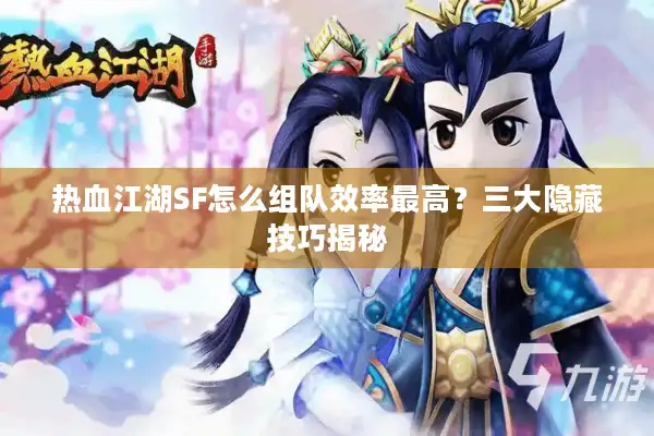 热血江湖SF怎么组队效率最高？三大隐藏技巧揭秘