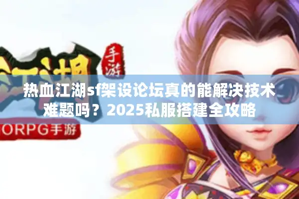 热血江湖sf架设论坛真的能解决技术难题吗？2025私服搭建全攻略