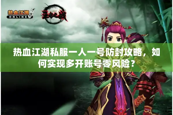 热血江湖私服一人一号防封攻略,如何实现多开账号零风险? 热血江湖私服一人一号防封攻略,如何实现多开账号零风险?