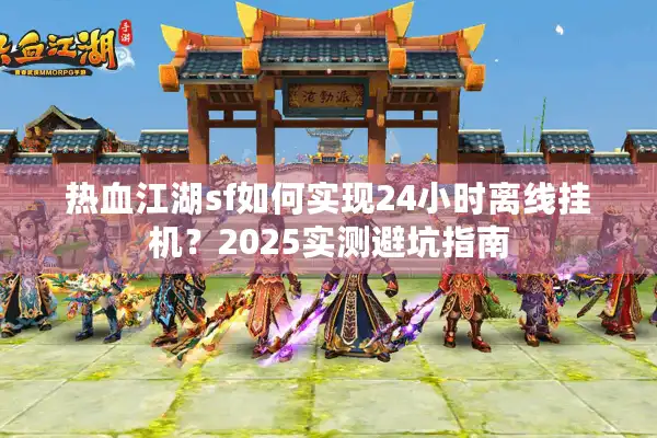 热血江湖sf如何实现24小时离线挂机?2025实测避坑指南 热血江湖sf如何实现24小时离线挂机?2025实测避坑指南