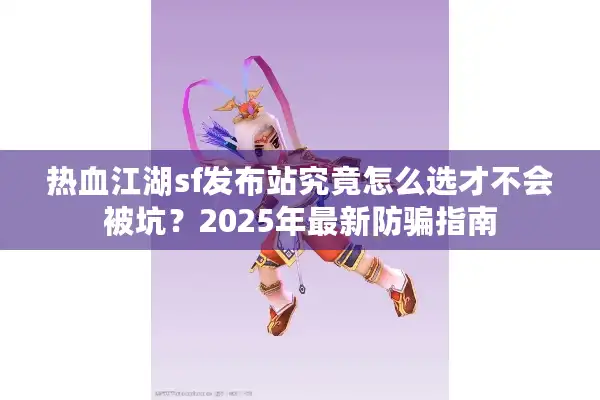 热血江湖sf发布站究竟怎么选才不会被坑？2025年最新防骗指南