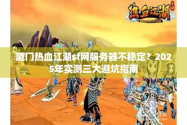 厦门热血江湖sf网服务器不稳定?2025年实测三大避坑指南 厦门热血江湖sf网服务器不稳定?2025年实测三大避坑指南