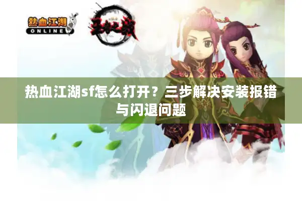 热血江湖sf怎么打开？三步解决安装报错与闪退问题