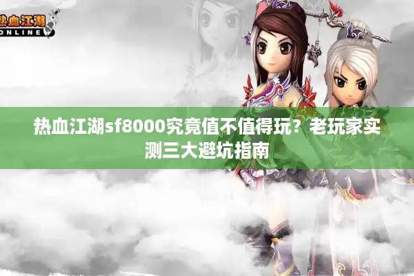 热血江湖sf8000究竟值不值得玩?老玩家实测三大避坑指南 热血江湖sf8000究竟值不值得玩?老玩家实测三大避坑指南
