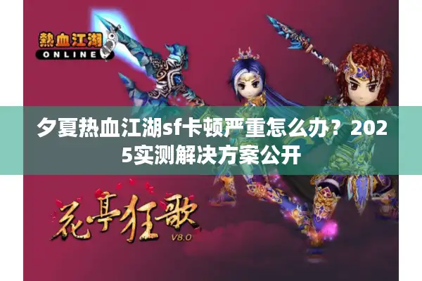 夕夏热血江湖sf卡顿严重怎么办?2025实测解决方案公开 夕夏热血江湖sf卡顿严重怎么办?2025实测解决方案公开