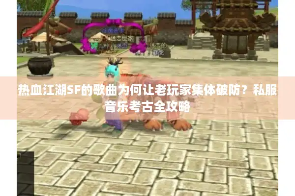 热血江湖SF的歌曲为何让老玩家集体破防?私服音乐考古全攻略 热血江湖SF的歌曲为何让老玩家集体破防?私服音乐考古全攻略