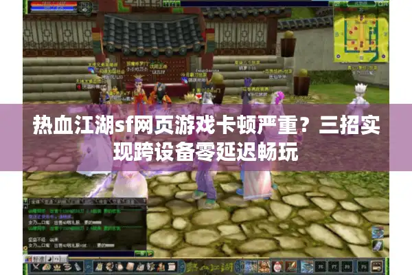 热血江湖sf网页游戏卡顿严重？三招实现跨设备零延迟畅玩