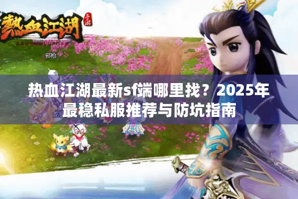 热血江湖最新sf端哪里找？2025年最稳私服推荐与防坑指南