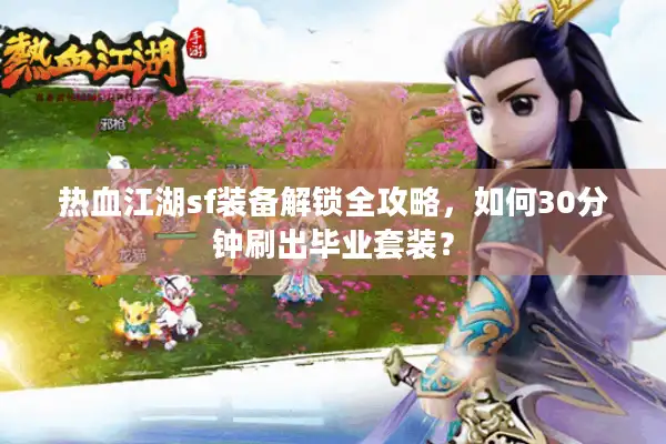 热血江湖sf装备解锁全攻略，如何30分钟刷出毕业套装？