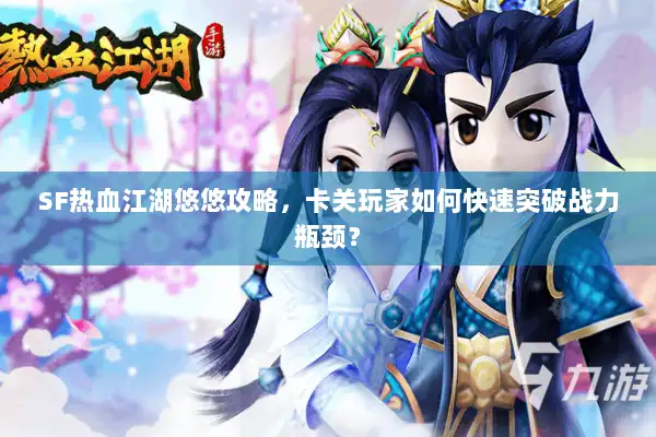 SF热血江湖悠悠攻略，卡关玩家如何快速突破战力瓶颈？