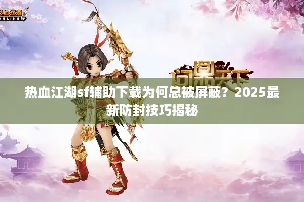 热血江湖sf辅助下载为何总被屏蔽?2025最新防封技巧揭秘 热血江湖sf辅助下载为何总被屏蔽?2025最新防封技巧揭秘