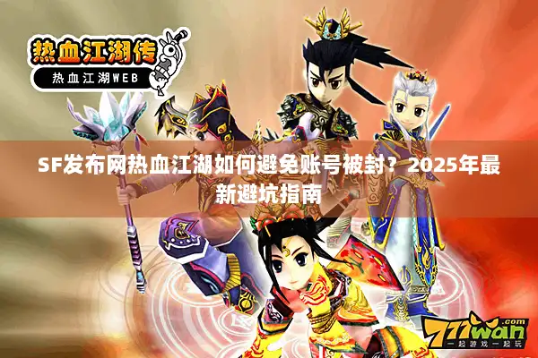 SF发布网热血江湖如何避免账号被封?2025年最新避坑指南 SF发布网热血江湖如何避免账号被封?2025年最新避坑指南