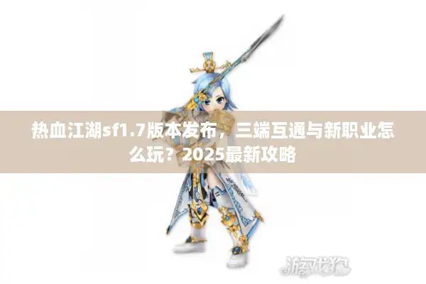 热血江湖sf1.7版本发布，三端互通与新职业怎么玩？2025最新攻略