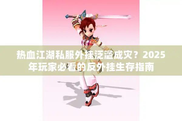 热血江湖私服外挂泛滥成灾?2025年玩家必看的反外挂生存指南 热血江湖私服外挂泛滥成灾?2025年玩家必看的反外挂生存指南