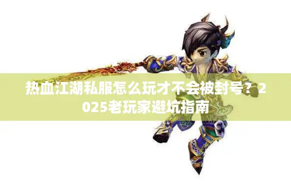 热血江湖私服怎么玩才不会被封号？2025老玩家避坑指南