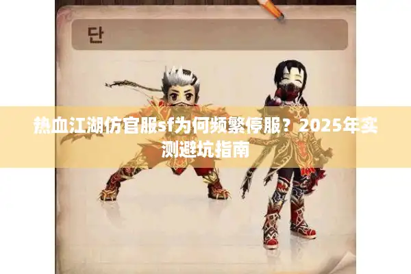 热血江湖仿官服sf为何频繁停服?2025年实测避坑指南 热血江湖仿官服sf为何频繁停服?2025年实测避坑指南