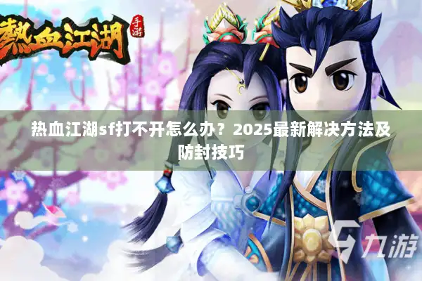 热血江湖sf打不开怎么办？2025最新解决方法及防封技巧