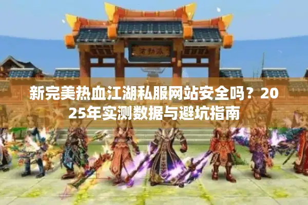 新完美热血江湖私服网站安全吗?2025年实测数据与避坑指南 新完美热血江湖私服网站安全吗?2025年实测数据与避坑指南