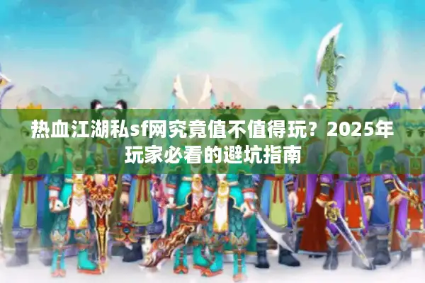 热血江湖私sf网究竟值不值得玩？2025年玩家必看的避坑指南