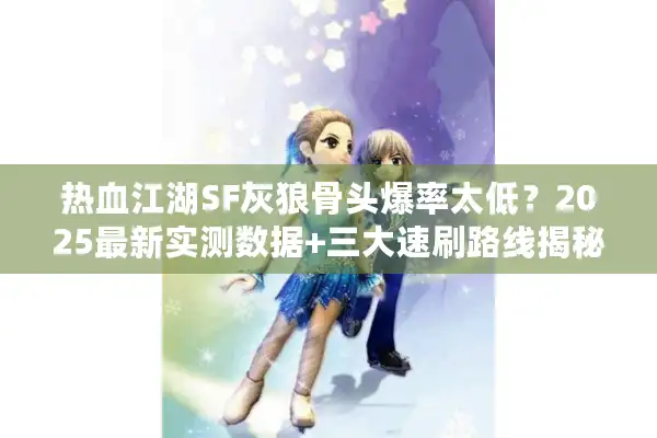 热血江湖SF灰狼骨头爆率太低?2025最新实测数据+三大速刷路线揭秘 热血江湖SF灰狼骨头爆率太低?2025最新实测数据+三大速刷路线揭秘