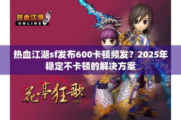热血江湖sf发布600卡顿频发？2025年稳定不卡顿的解决方案