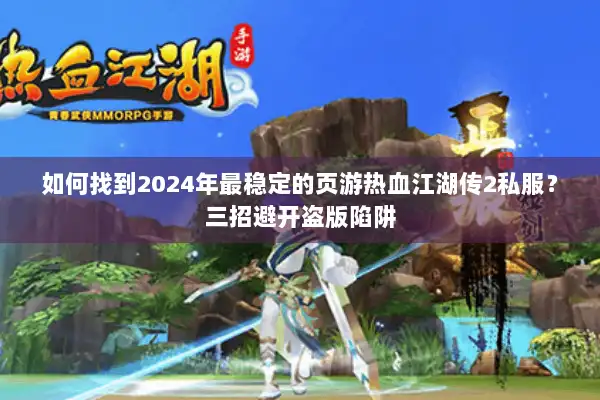 如何找到2024年最稳定的页游热血江湖传2私服？三招避开盗版陷阱