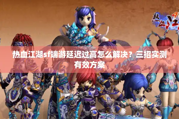 热血江湖sf端游延迟过高怎么解决？三招实测有效方案