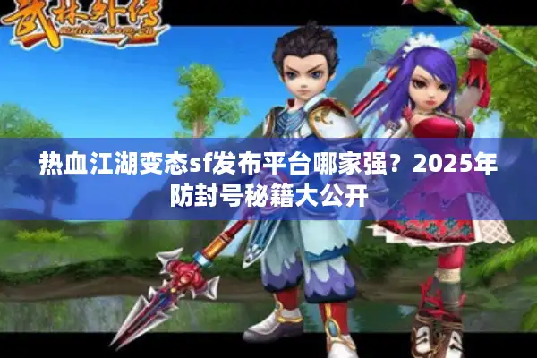 热血江湖变态sf发布平台哪家强?2025年防封号秘籍大公开 热血江湖变态sf发布平台哪家强?2025年防封号秘籍大公开