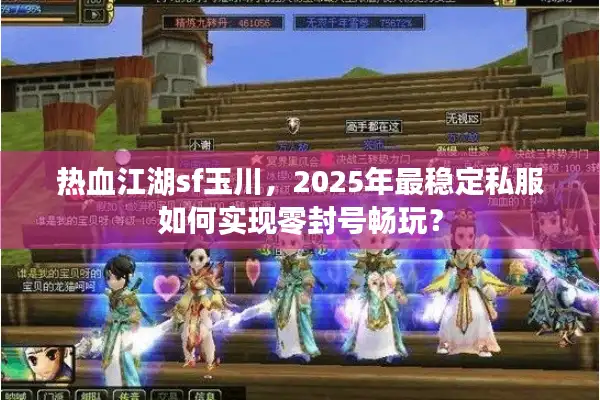 热血江湖sf玉川，2025年最稳定私服如何实现零封号畅玩？